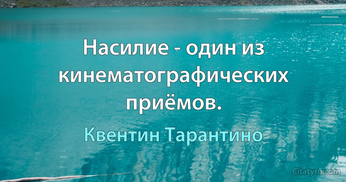 Насилие - один из кинематографических приёмов. (Квентин Тарантино)