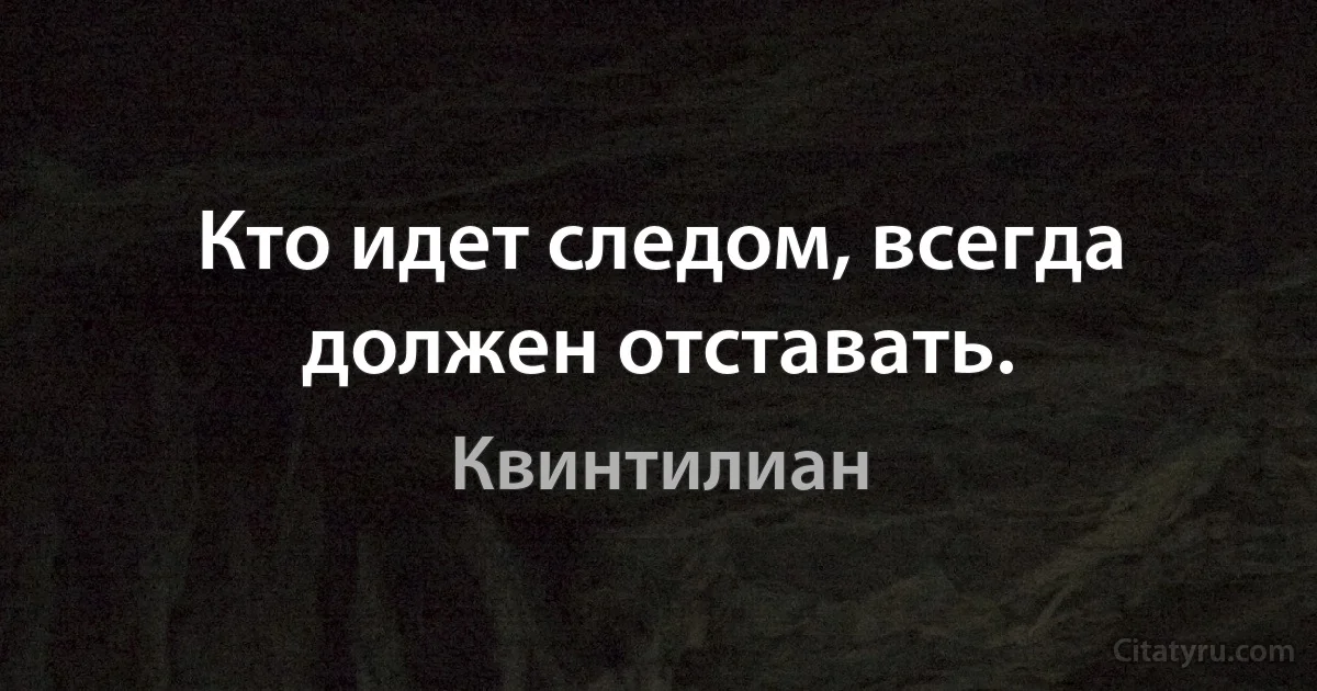 Кто идет следом, всегда должен отставать. (Квинтилиан)