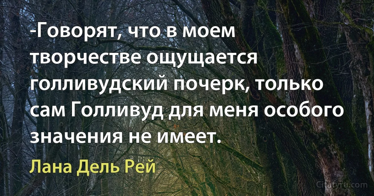 -Говорят, что в моем творчестве ощущается голливудский почерк, только сам Голливуд для меня особого значения не имеет. (Лана Дель Рей)