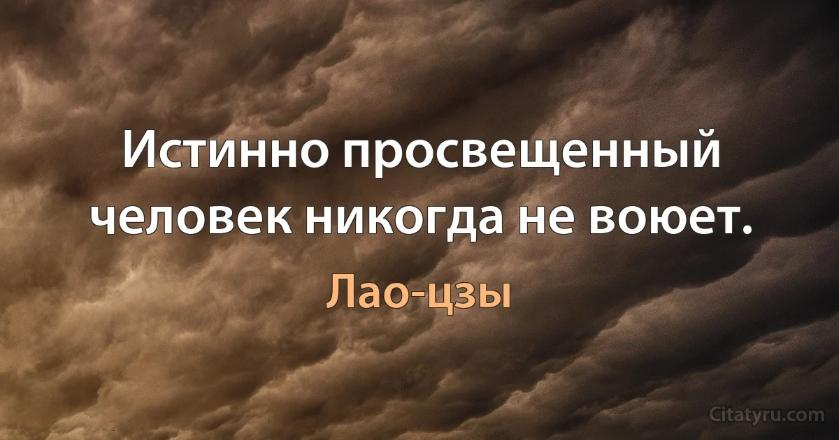 Истинно просвещенный человек никогда не воюет. (Лао-цзы)