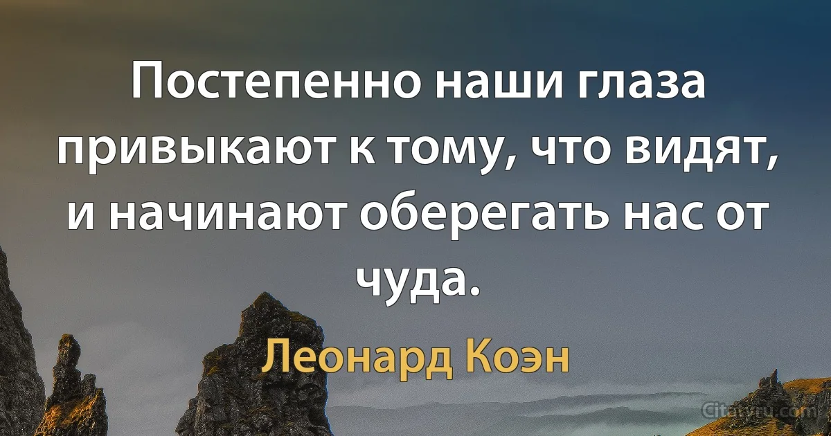 Постепенно наши глаза привыкают к тому, что видят, и начинают оберегать нас от чуда. (Леонард Коэн)