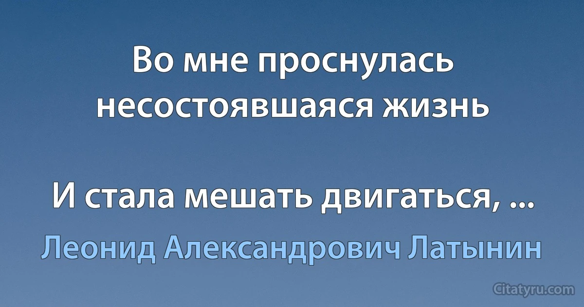 Во мне проснулась несостоявшаяся жизнь

И стала мешать двигаться, ... (Леонид Александрович Латынин)