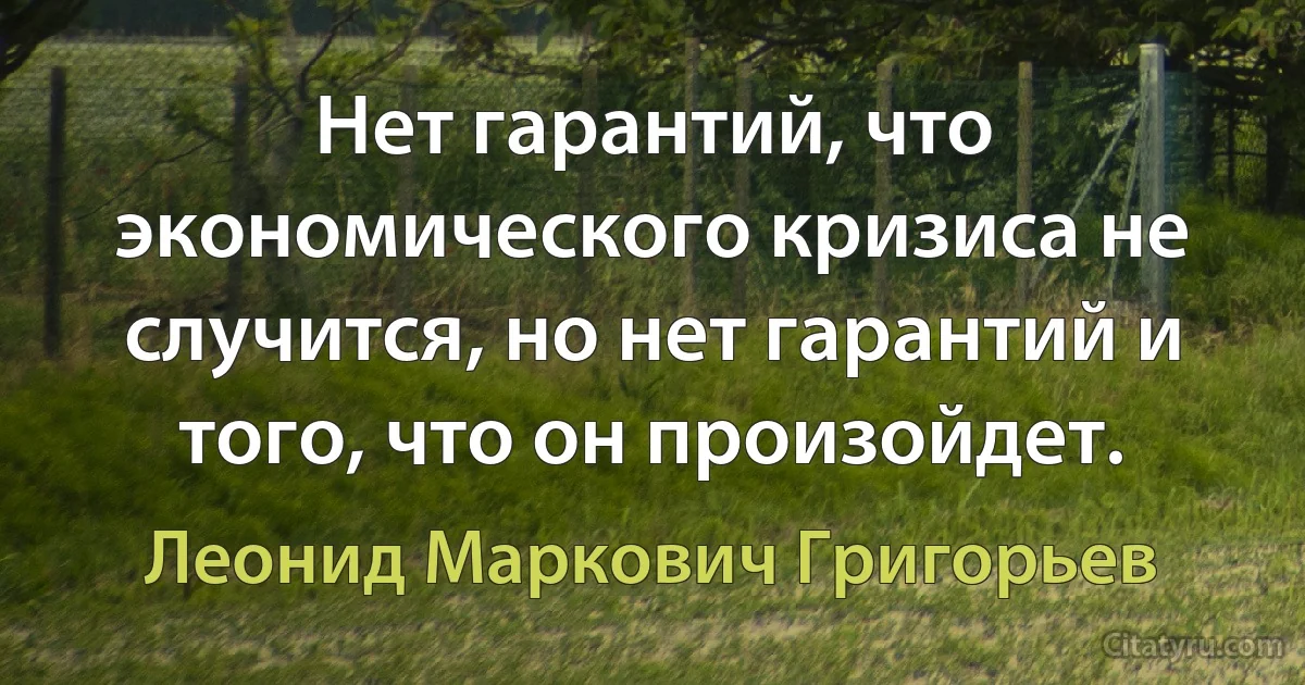 Нет гарантий, что экономического кризиса не случится, но нет гарантий и того, что он произойдет. (Леонид Маркович Григорьев)