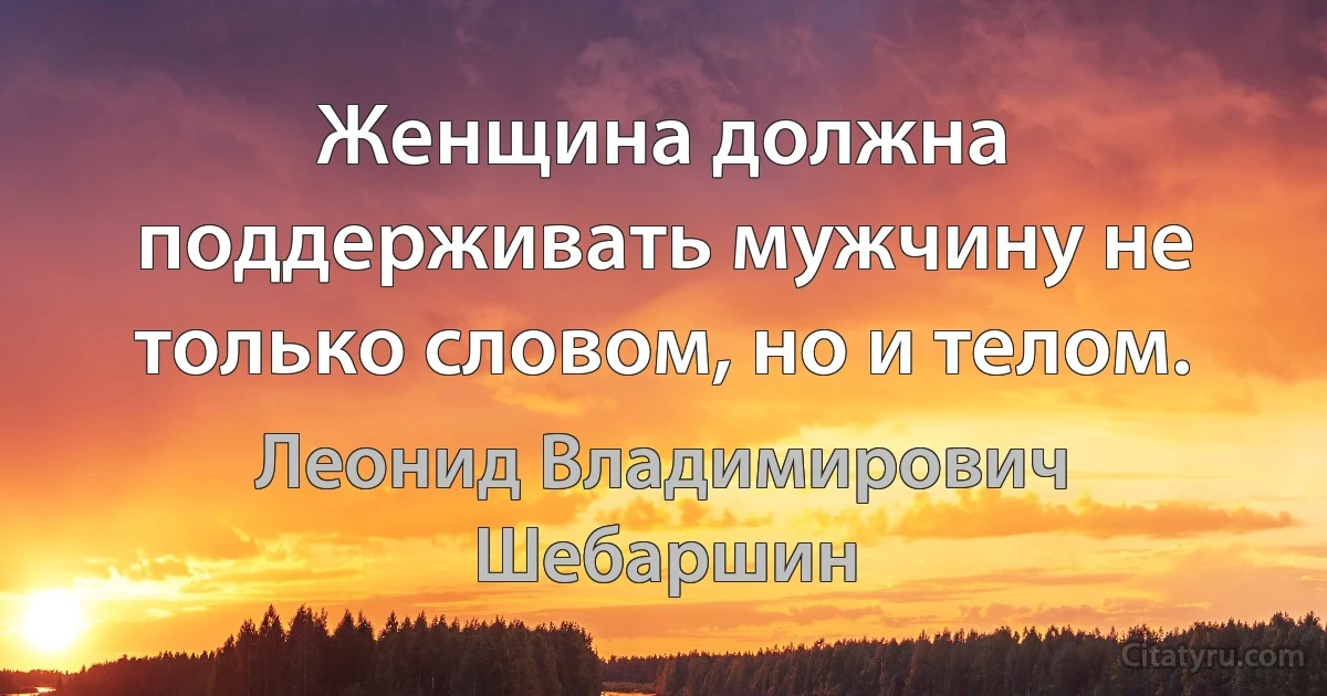 Женщина должна поддерживать мужчину не только словом, но и телом. (Леонид Владимирович Шебаршин)