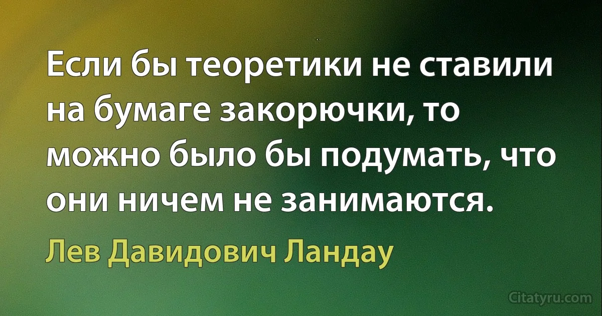 Если бы теоретики не ставили на бумаге закорючки, то можно было бы подумать, что они ничем не занимаются. (Лев Давидович Ландау)