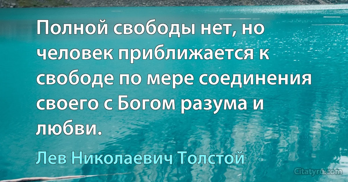 Полной свободы нет, но человек приближается к свободе по мере соединения своего с Богом разума и любви. (Лев Николаевич Толстой)