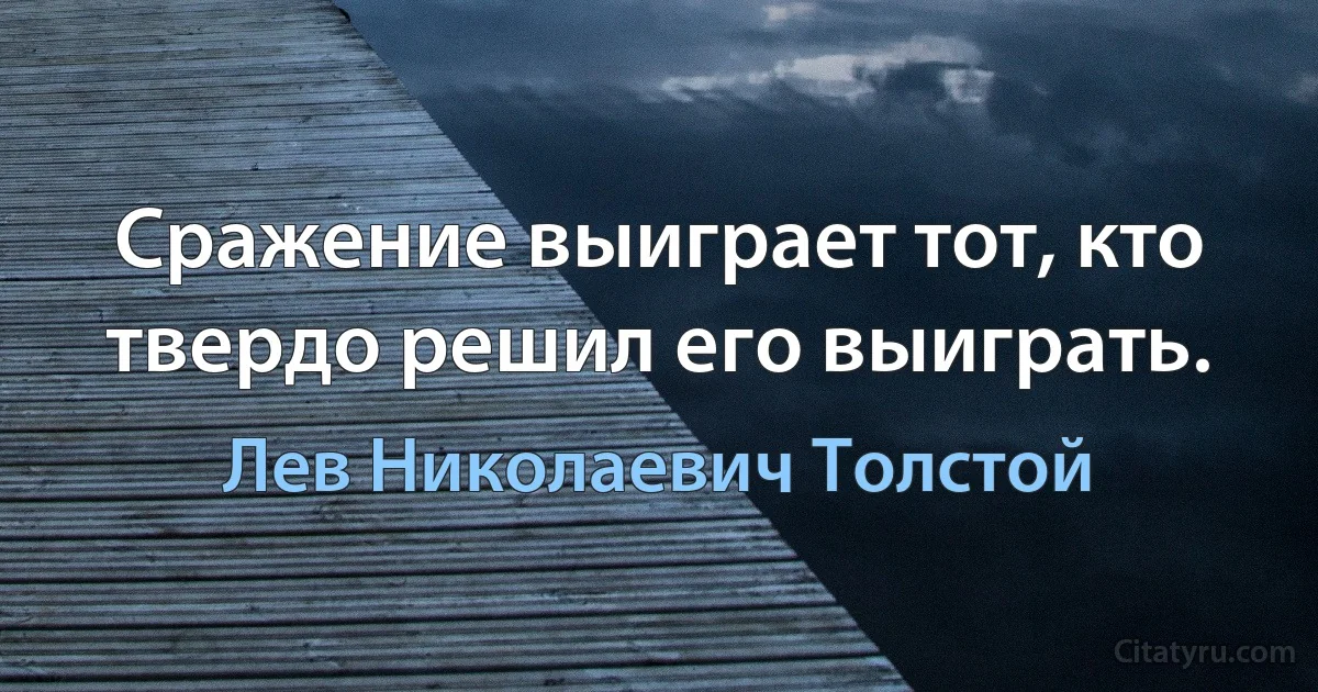 Сражение выиграет тот, кто твердо решил его выиграть. (Лев Николаевич Толстой)