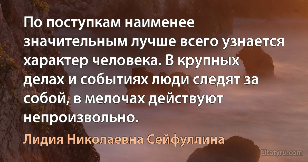 По поступкам наименее значительным лучше всего узнается характер человека. В крупных делах и событиях люди следят за собой, в мелочах действуют непроизвольно. (Лидия Николаевна Сейфуллина)