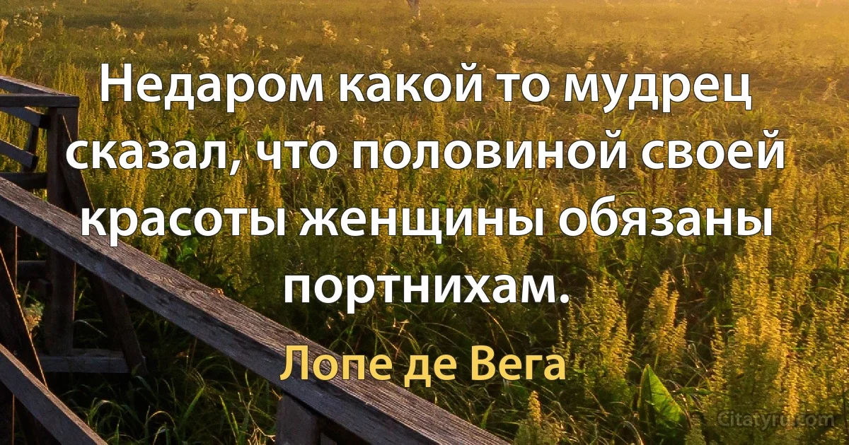 Недаром какой то мудрец сказал, что половиной своей красоты женщины обязаны портнихам. (Лопе де Вега)