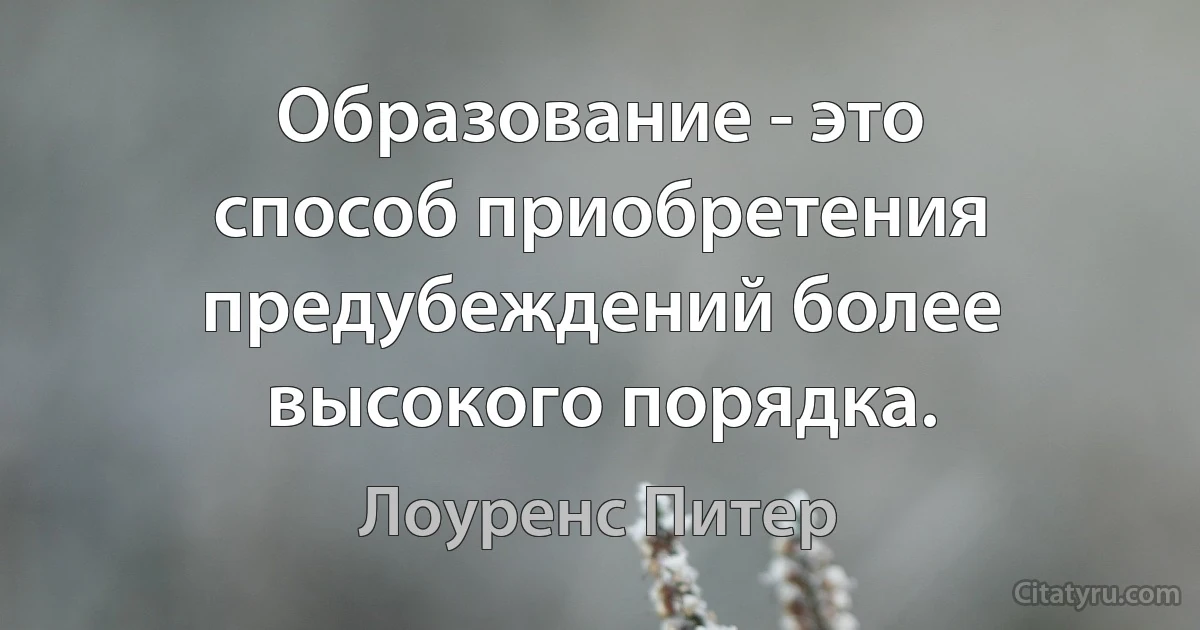 Образование - это способ приобретения предубеждений более высокого порядка. (Лоуренс Питер)