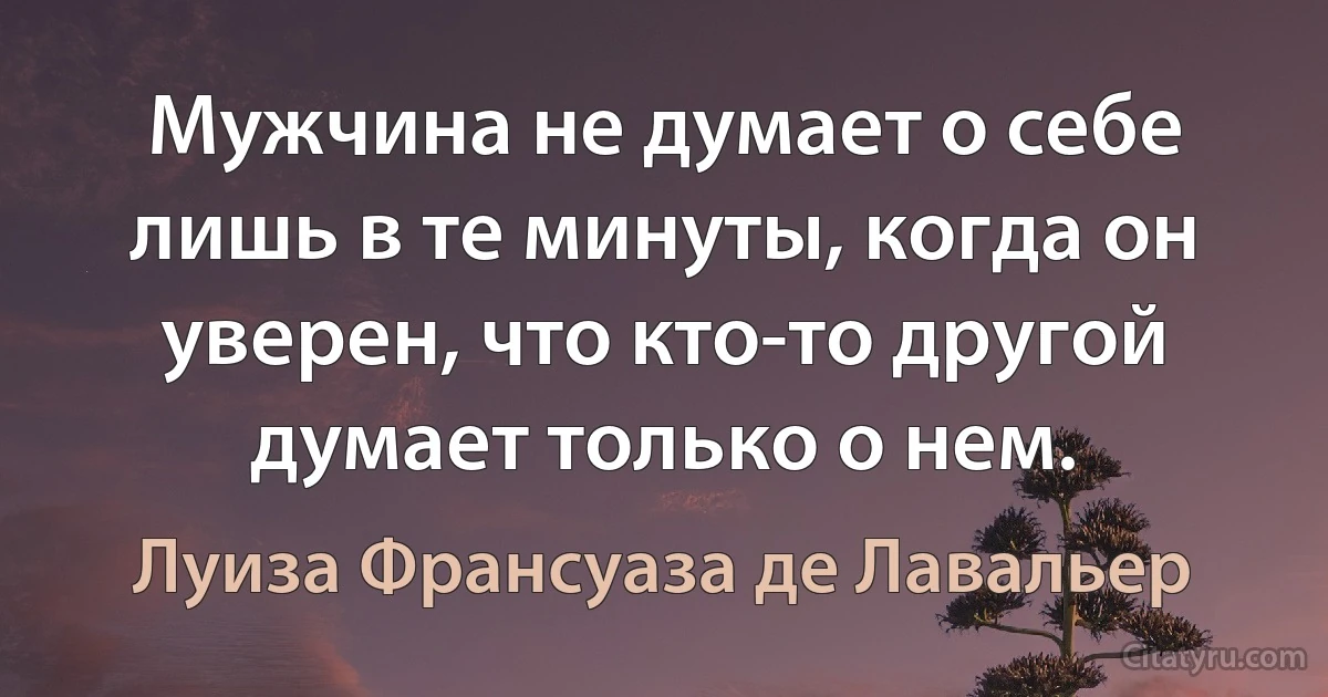 Мужчина не думает о себе лишь в те минуты, когда он уверен, что кто-то другой думает только о нем. (Луиза Франсуаза де Лавальер)