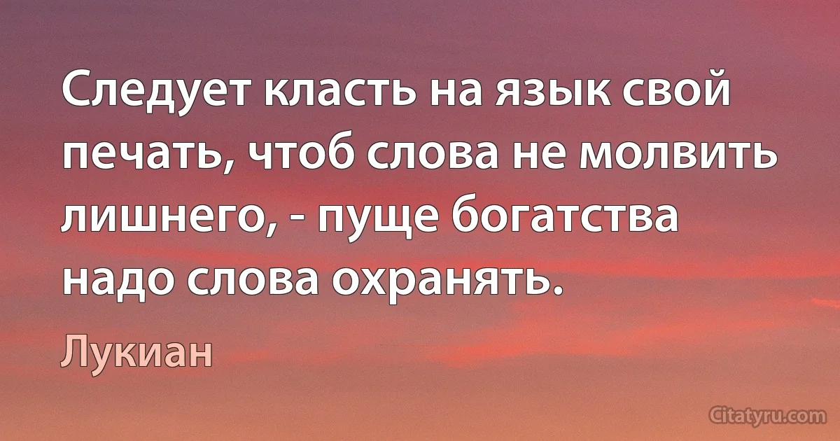 Следует класть на язык свой печать, чтоб слова не молвить лишнего, - пуще богатства надо слова охранять. (Лукиан)