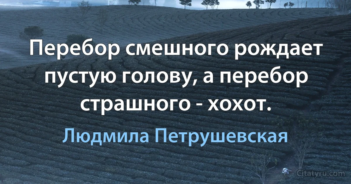 Перебор смешного рождает пустую голову, а перебор страшного - хохот. (Людмила Петрушевская)