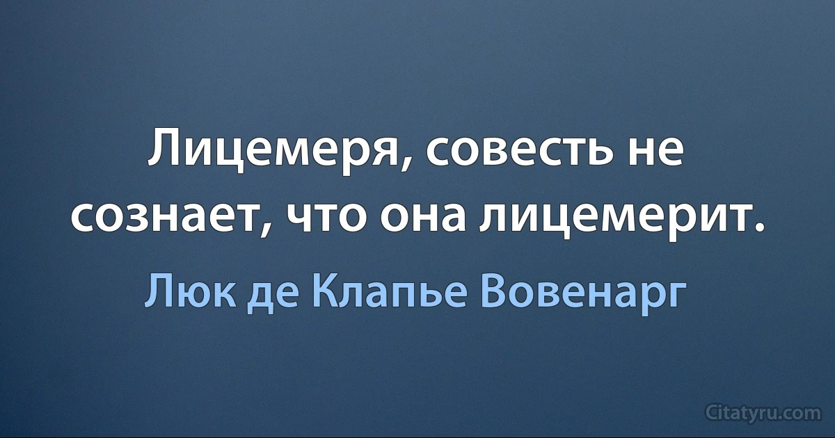 Лицемеря, совесть не сознает, что она лицемерит. (Люк де Клапье Вовенарг)