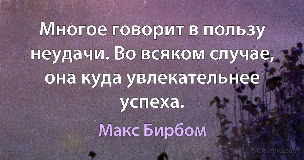 Многое говорит в пользу неудачи. Во всяком случае, она куда увлекательнее успеха. (Макс Бирбом)