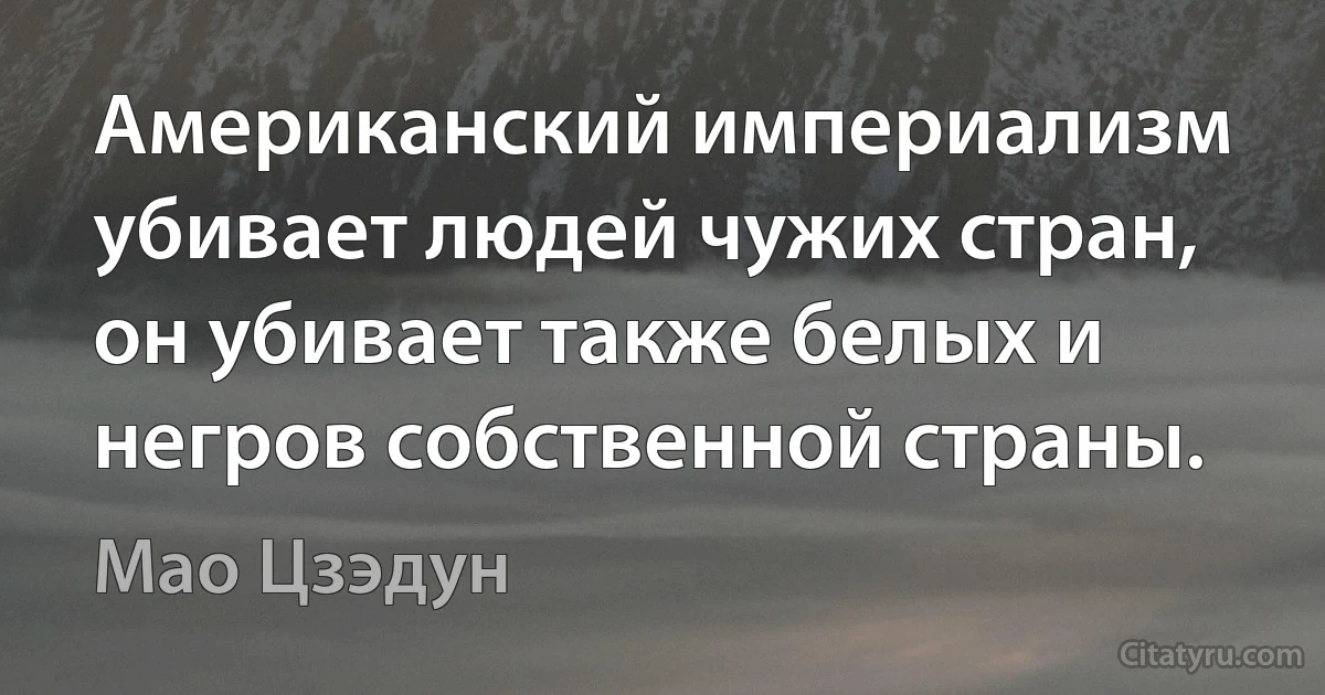 Американский империализм убивает людей чужих стран, он убивает также белых и негров собственной страны. (Мао Цзэдун)