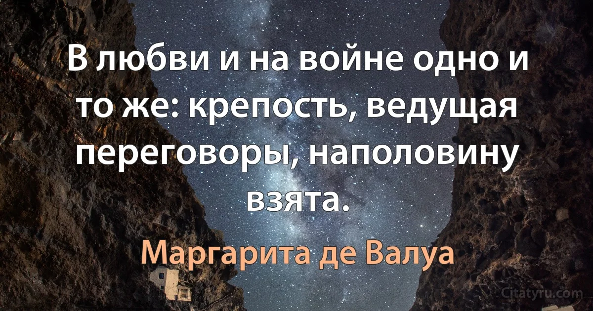 В любви и на войне одно и то же: крепость, ведущая переговоры, наполовину взята. (Маргарита де Валуа)