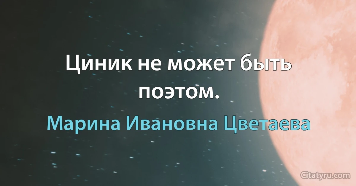 Циник не может быть поэтом. (Марина Ивановна Цветаева)