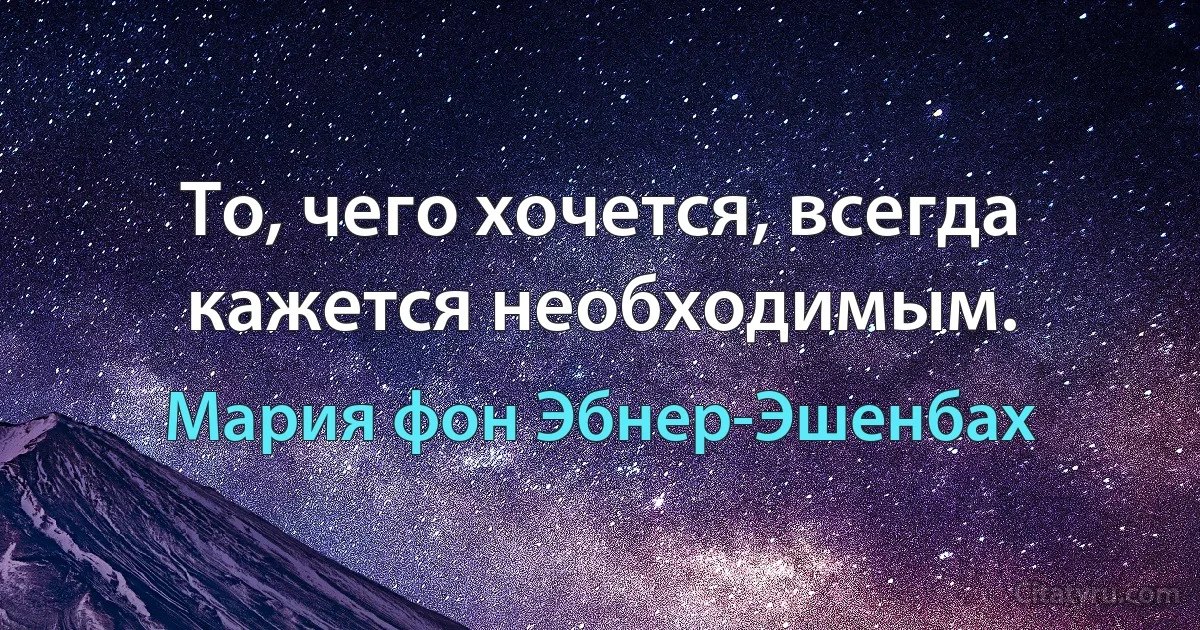 То, чего хочется, всегда кажется необходимым. (Мария фон Эбнер-Эшенбах)