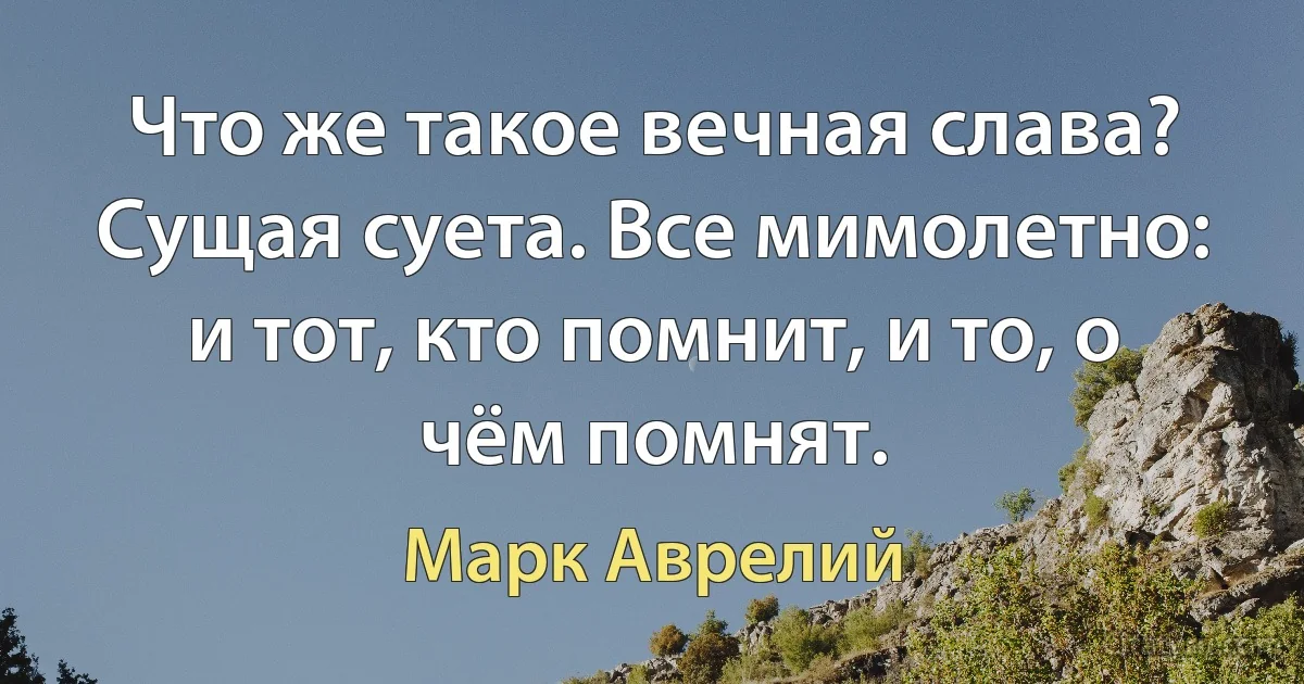 Что же такое вечная слава? Сущая суета. Все мимолетно: и тот, кто помнит, и то, о чём помнят. (Марк Аврелий)