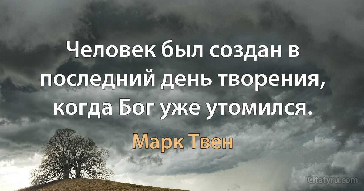 Человек был создан в последний день творения, когда Бог уже утомился. (Марк Твен)