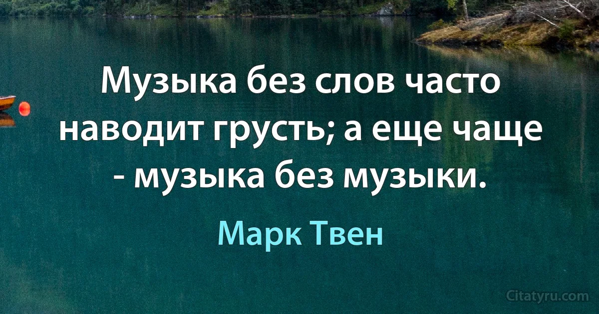 Музыка без слов часто наводит грусть; а еще чаще - музыка без музыки. (Марк Твен)