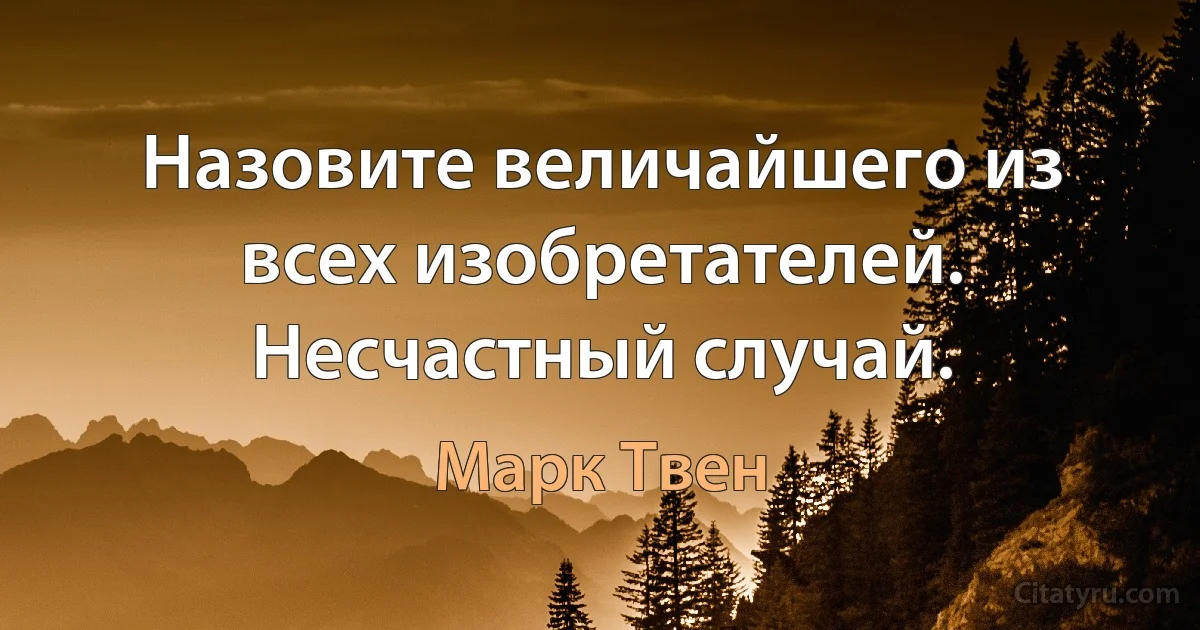 Назовите величайшего из всех изобретателей. Несчастный случай. (Марк Твен)