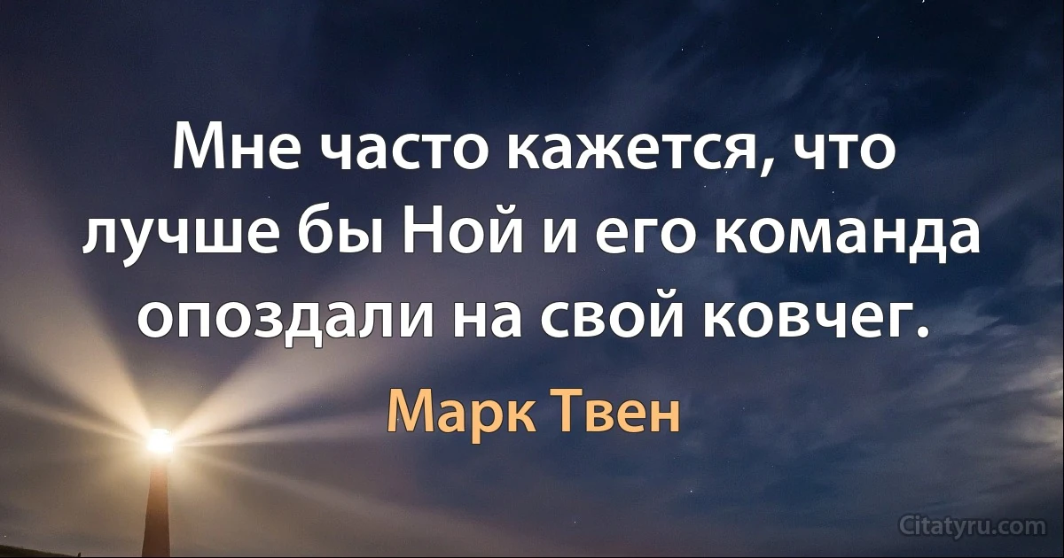 Мне часто кажется, что лучше бы Ной и его команда опоздали на свой ковчег. (Марк Твен)