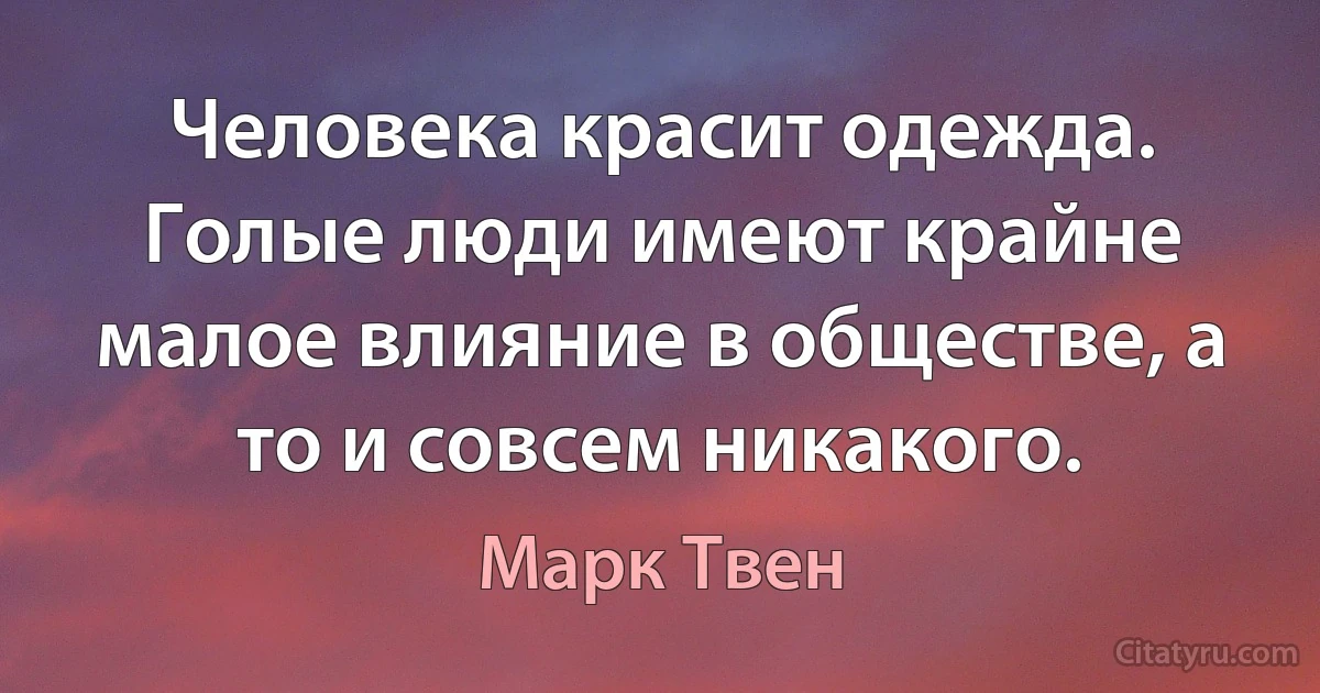 Человека красит одежда. Голые люди имеют крайне малое влияние в обществе, а то и совсем никакого. (Марк Твен)