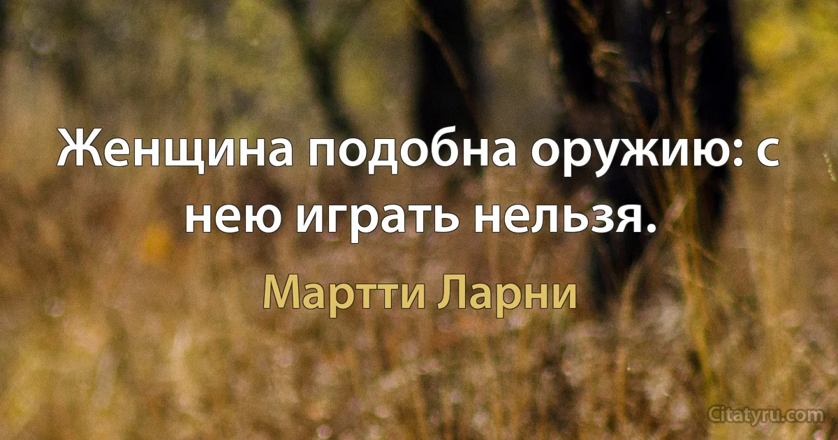 Женщина подобна оружию: с нею играть нельзя. (Мартти Ларни)