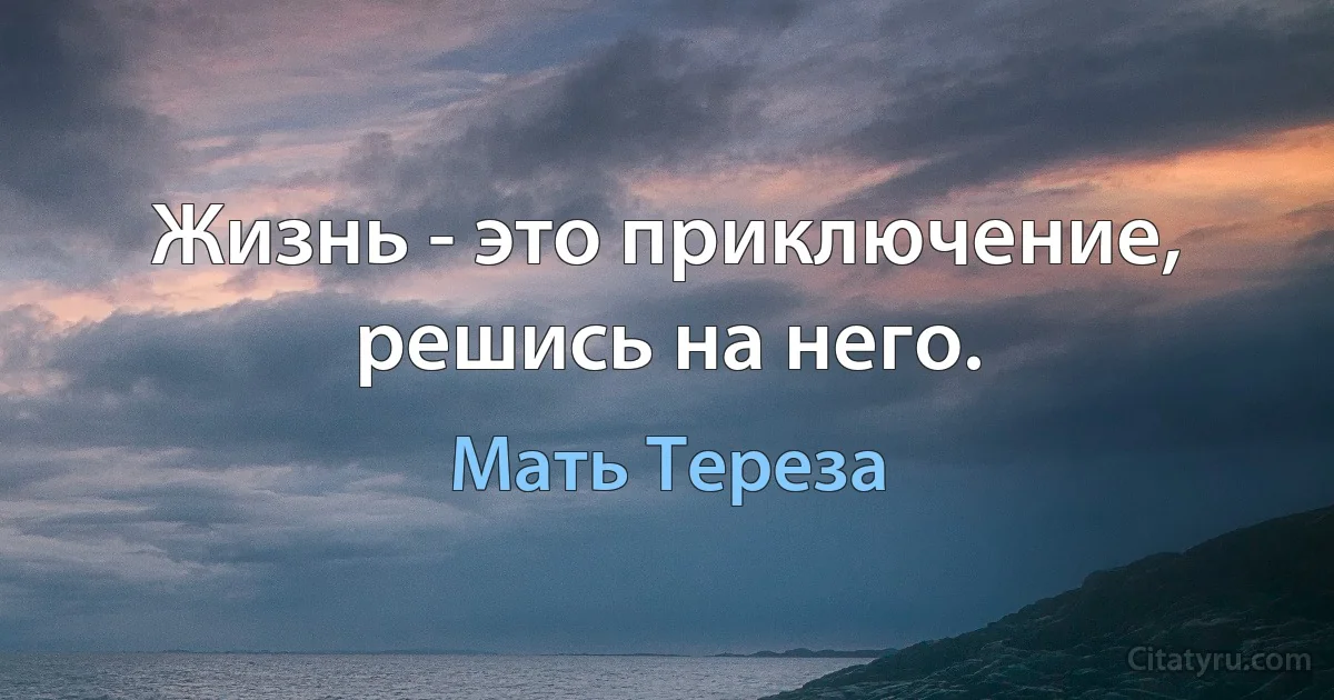 Жизнь - это приключение, решись на него. (Мать Тереза)