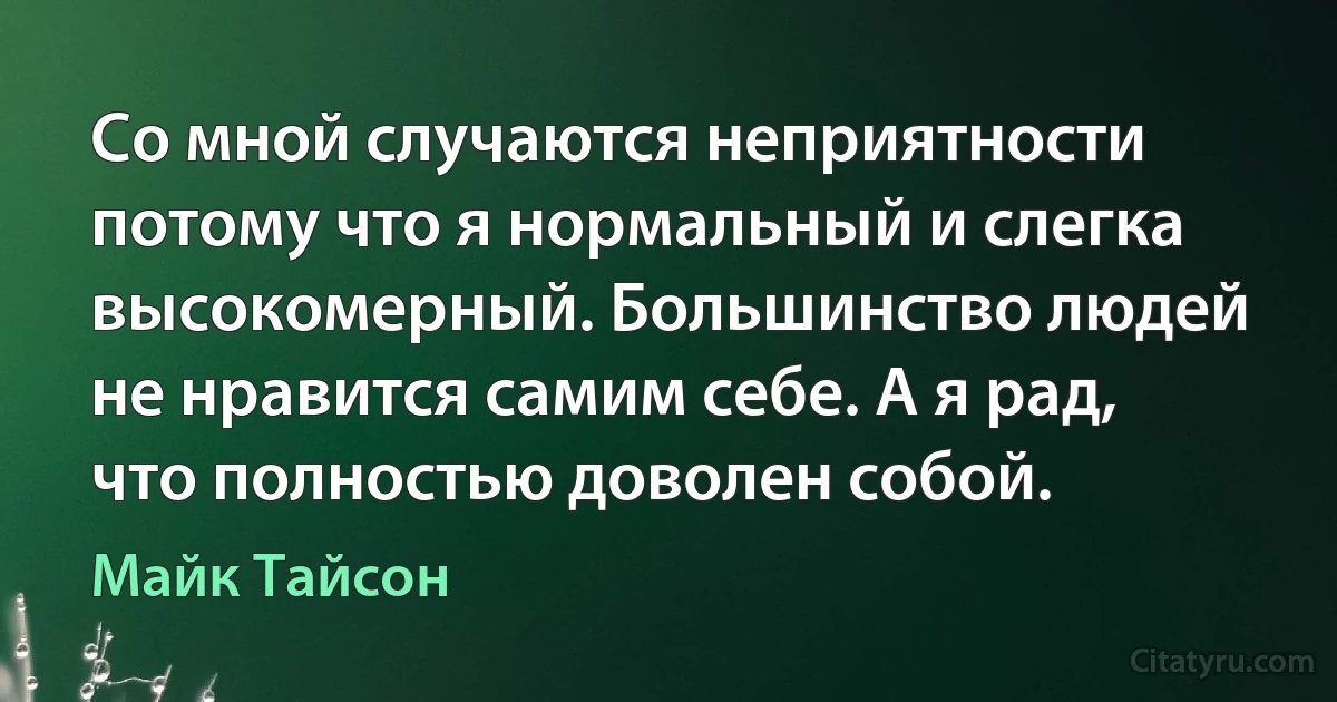 Со мной случаются неприятности потому что я нормальный и слегка высокомерный. Большинство людей не нравится самим себе. А я рад, что полностью доволен собой. (Майк Тайсон)