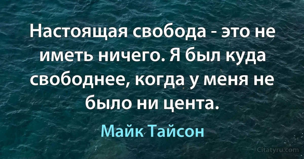 Настоящая свобода - это не иметь ничего. Я был куда свободнее, когда у меня не было ни цента. (Майк Тайсон)