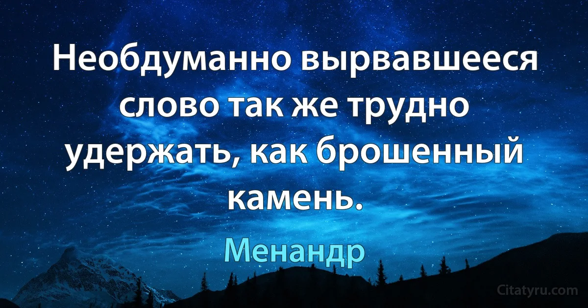 Необдуманно вырвавшееся слово так же трудно удержать, как брошенный камень. (Менандр)