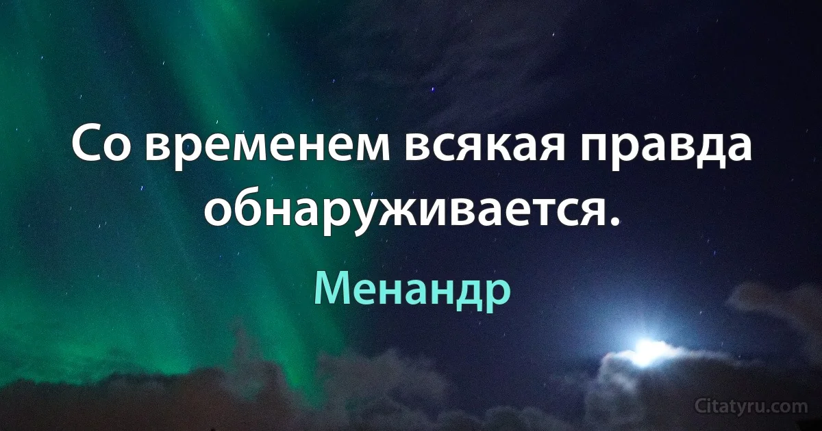 Со временем всякая правда обнаруживается. (Менандр)