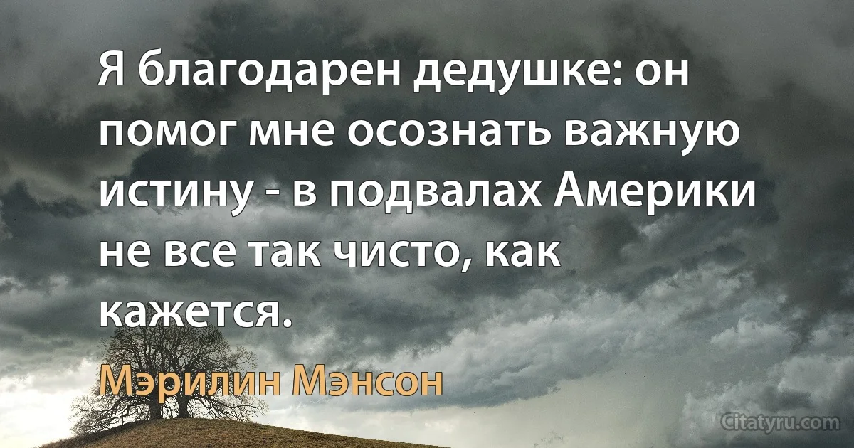 Я благодарен дедушке: он помог мне осознать важную истину - в подвалах Америки не все так чисто, как кажется. (Мэрилин Мэнсон)