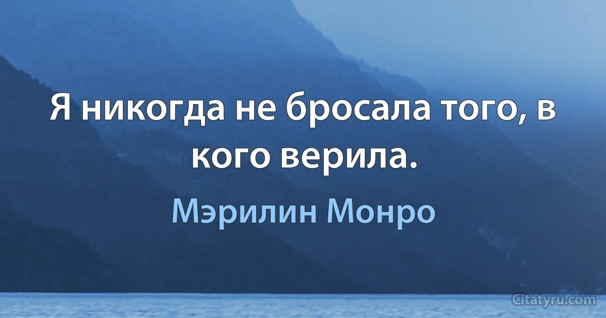 Я никогда не бросала того, в кого верила. (Мэрилин Монро)