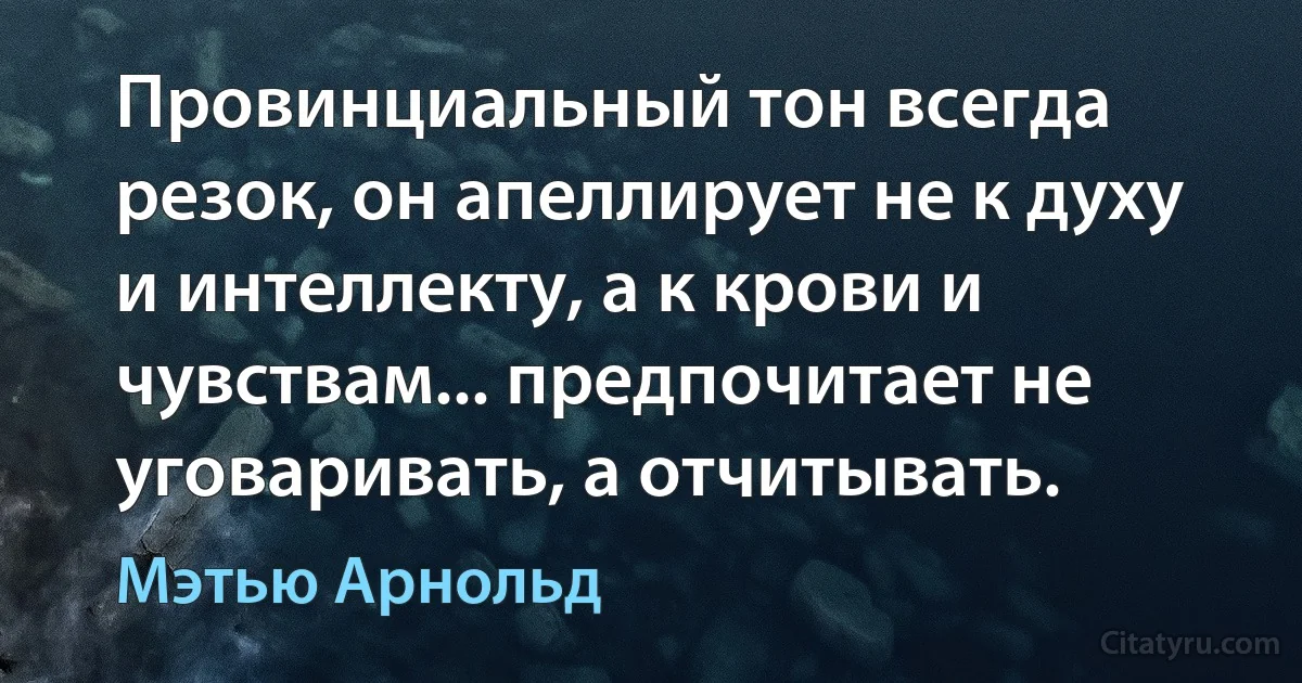 Провинциальный тон всегда резок, он апеллирует не к духу и интеллекту, а к крови и чувствам... предпочитает не уговаривать, а отчитывать. (Мэтью Арнольд)