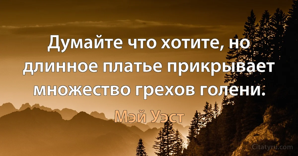 Думайте что хотите, но длинное платье прикрывает множество грехов голени. (Мэй Уэст)