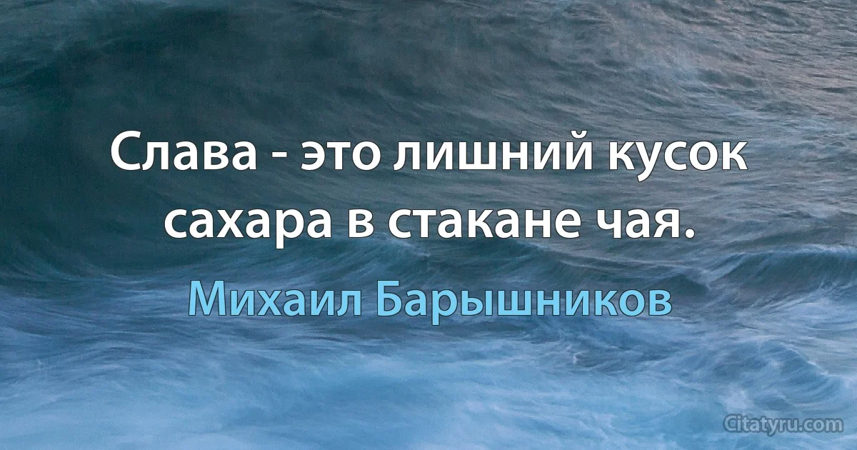 Слава - это лишний кусок сахара в стакане чая. (Михаил Барышников)