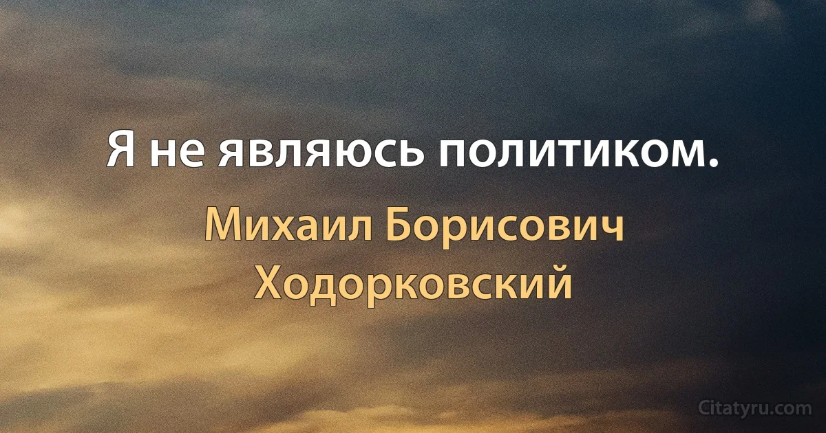 Я не являюсь политиком. (Михаил Борисович Ходорковский)