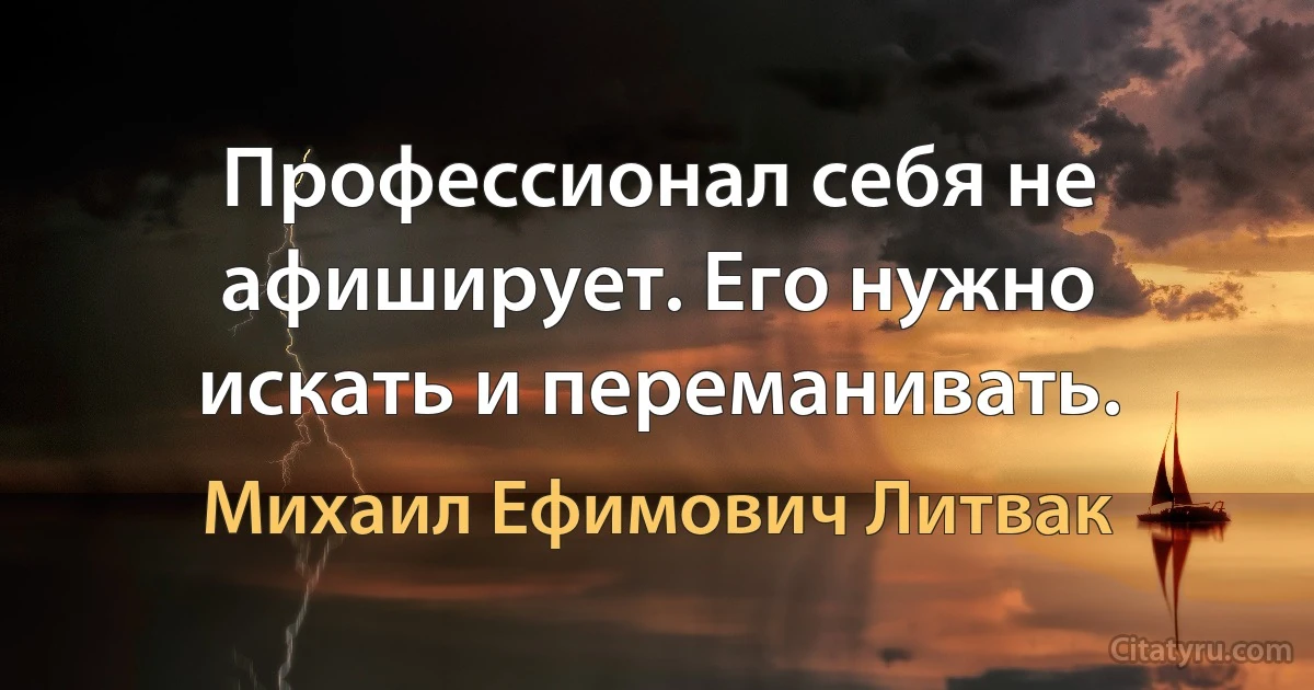 Профессионал себя не афиширует. Его нужно искать и переманивать. (Михаил Ефимович Литвак)