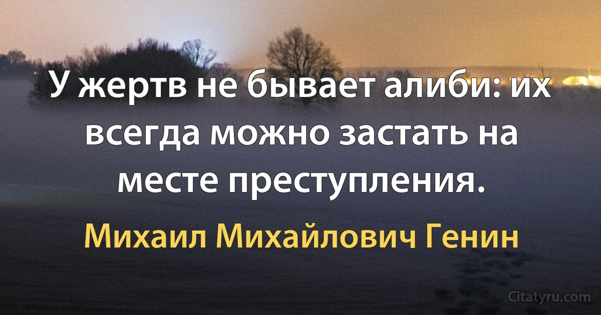 У жертв не бывает алиби: их всегда можно застать на месте преступления. (Михаил Михайлович Генин)