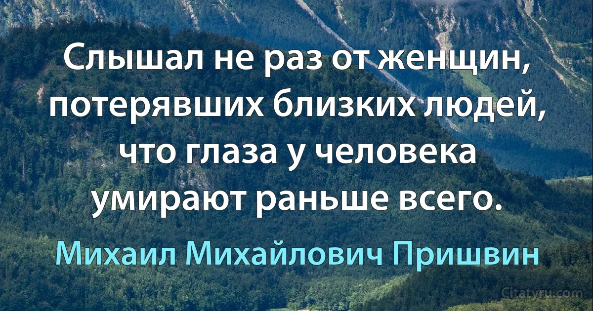 Слышал не раз от женщин, потерявших близких людей, что глаза у человека умирают раньше всего. (Михаил Михайлович Пришвин)