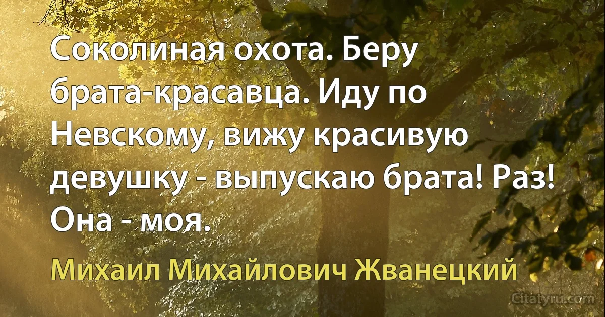 Соколиная охота. Беру брата-красавца. Иду по Невскому, вижу красивую девушку - выпускаю брата! Раз! Она - моя. (Михаил Михайлович Жванецкий)