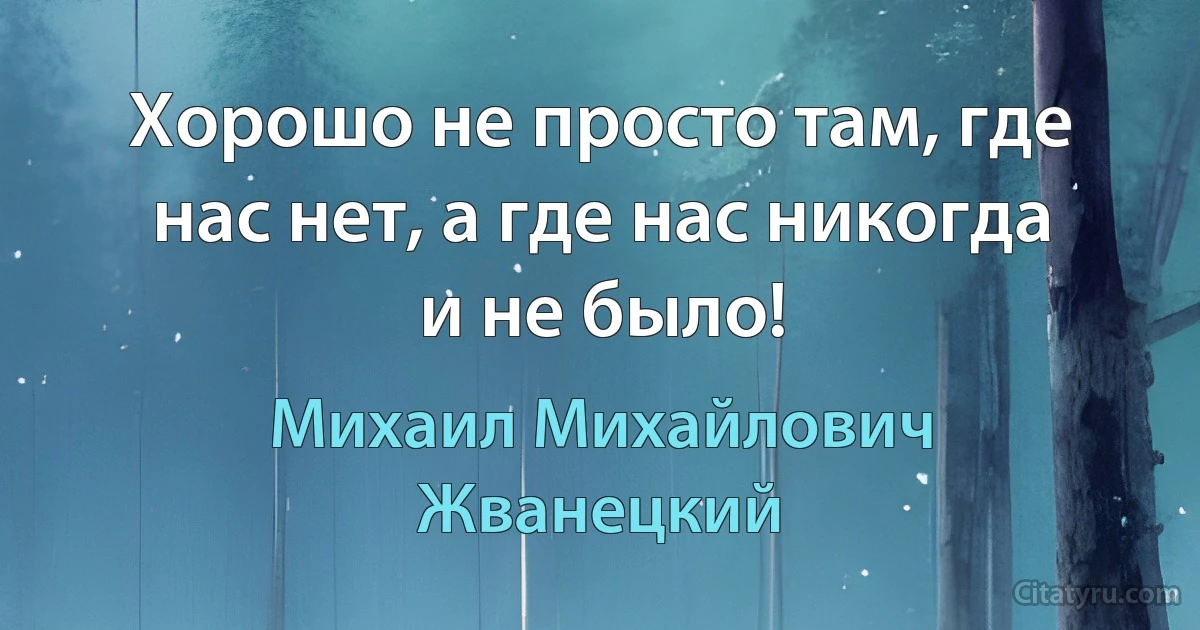 Хорошо не просто там, где нас нет, а где нас никогда и не было! (Михаил Михайлович Жванецкий)