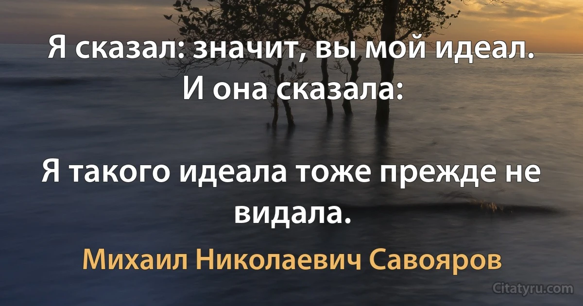 Я сказал: значит, вы мой идеал. И она сказала:

Я такого идеала тоже прежде не видала. (Михаил Николаевич Савояров)