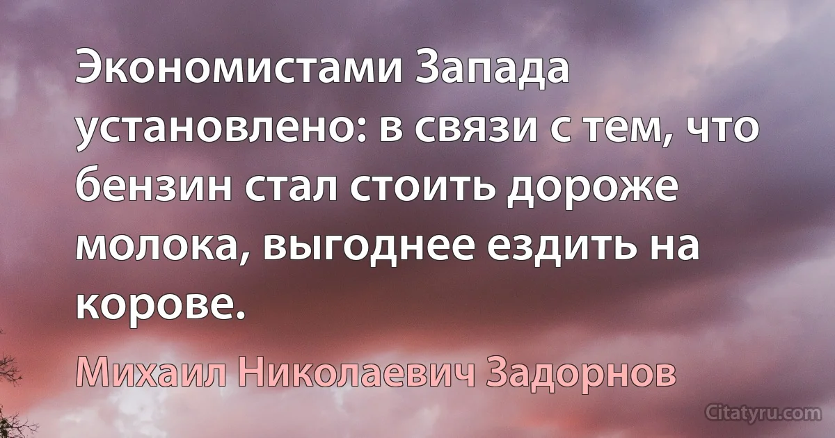 Экономистами Запада установлено: в связи с тем, что бензин стал стоить дороже молока, выгоднее ездить на корове. (Михаил Николаевич Задорнов)