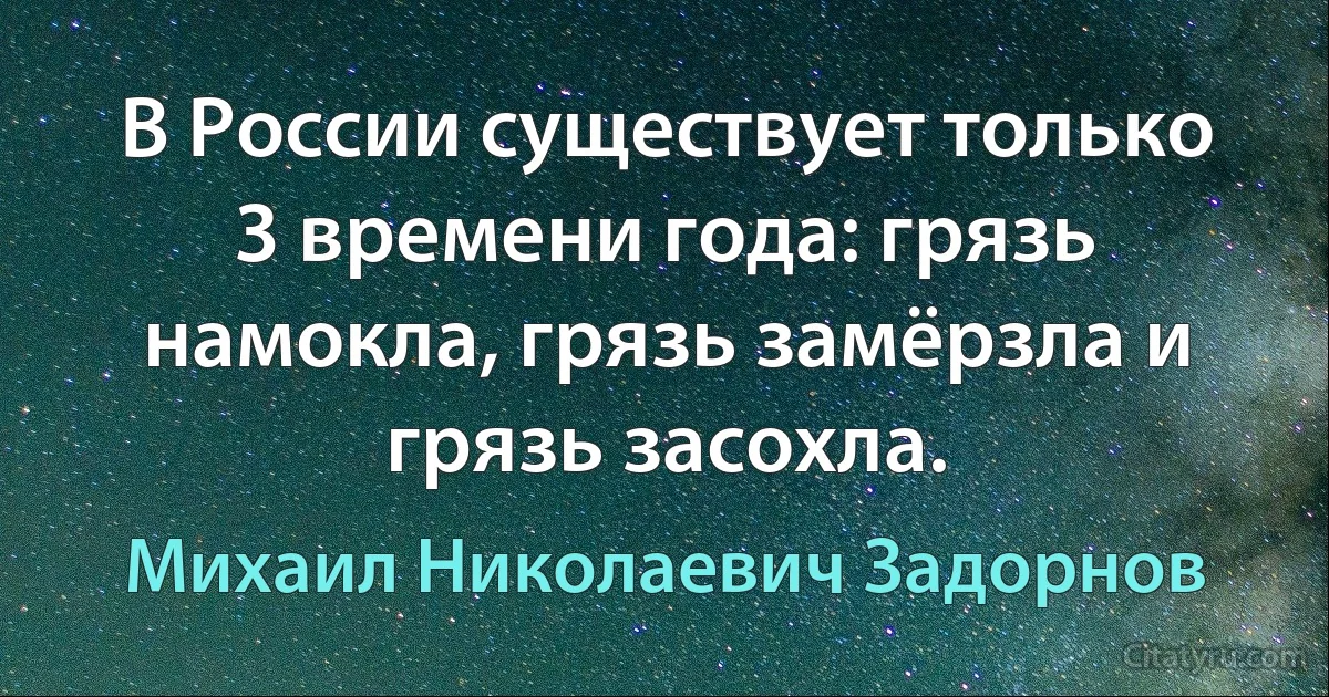 В России существует только 3 времени года: грязь намокла, грязь замёрзла и грязь засохла. (Михаил Николаевич Задорнов)