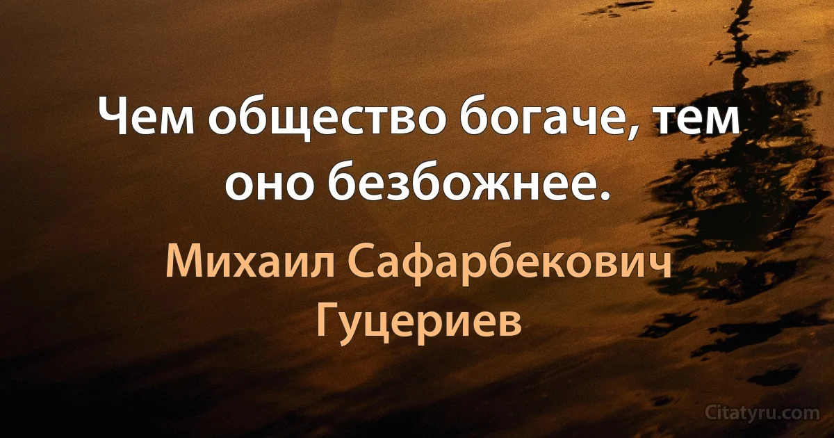 Чем общество богаче, тем оно безбожнее. (Михаил Сафарбекович Гуцериев)